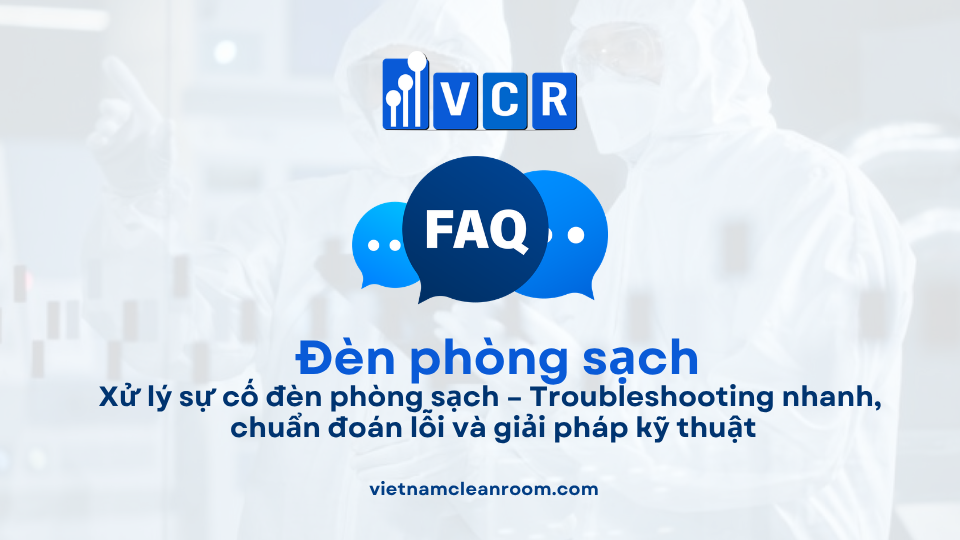 FAQ: Xử lý sự cố đèn phòng sạch – Troubleshooting nhanh, chuẩn đoán lỗi và giải pháp kỹ thuật