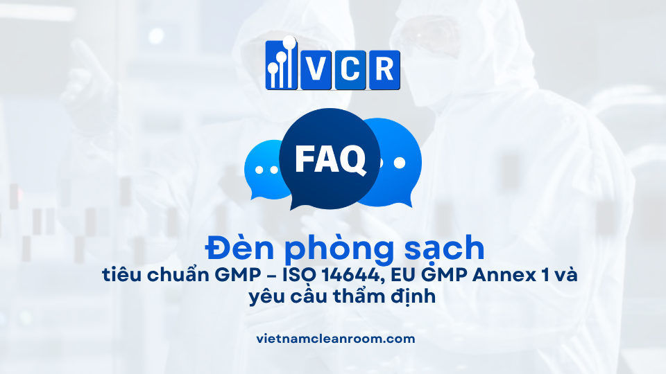 FAQ: Đèn phòng sạch theo tiêu chuẩn GMP – ISO 14644, EU GMP Annex 1 và yêu cầu thẩm định