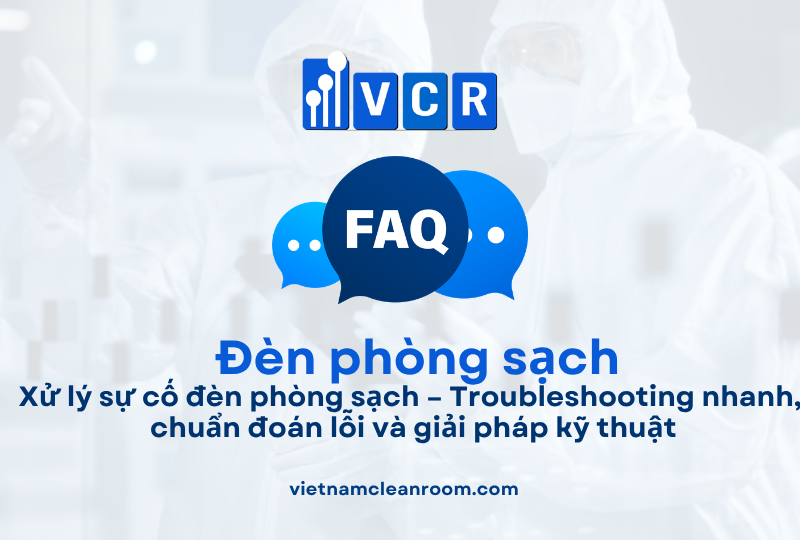FAQ: Xử lý sự cố đèn phòng sạch – Troubleshooting nhanh, chuẩn đoán lỗi và giải pháp kỹ thuật