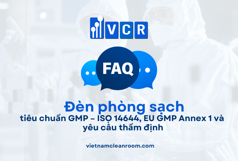 FAQ: Đèn phòng sạch theo tiêu chuẩn GMP – ISO 14644, EU GMP Annex 1 và yêu cầu thẩm định IQ/OQ/PQ